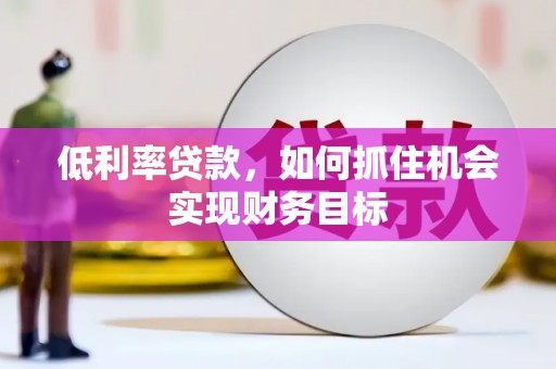 黄圃低利率贷款，如何抓住机会实现财务目标