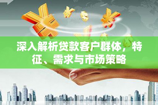 黄圃深入解析贷款客户群体，特征、需求与市场策略
