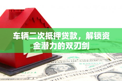 黄圃车辆二次抵押贷款，解锁资金潜力的双刃剑