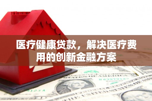 黄圃医疗健康贷款，解决医疗费用的创新金融方案