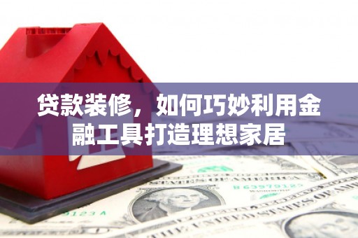 黄圃贷款装修，如何巧妙利用金融工具打造理想家居
