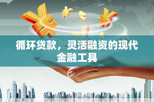 黄圃循环贷款，灵活融资的现代金融工具