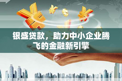 黄圃银盛贷款，助力中小企业腾飞的金融新引擎