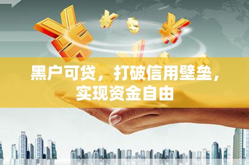黄圃黑户可贷，打破信用壁垒，实现资金自由