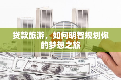 黄圃贷款旅游，如何明智规划你的梦想之旅