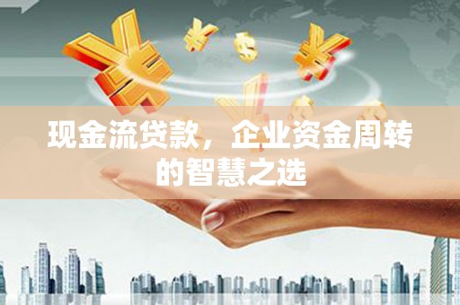 黄圃现金流贷款，企业资金周转的智慧之选