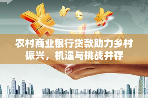 黄圃农村商业银行贷款助力乡村振兴，机遇与挑战并存