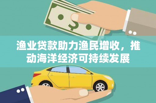 黄圃渔业贷款助力渔民增收，推动海洋经济可持续发展