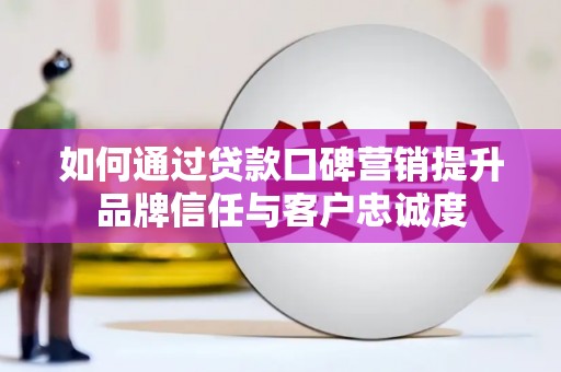 黄圃如何通过贷款口碑营销提升品牌信任与客户忠诚度