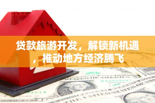 黄圃贷款旅游开发，解锁新机遇，推动地方经济腾飞