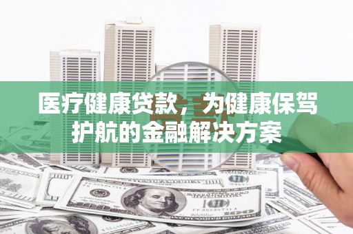 黄圃医疗健康贷款，为健康保驾护航的金融解决方案