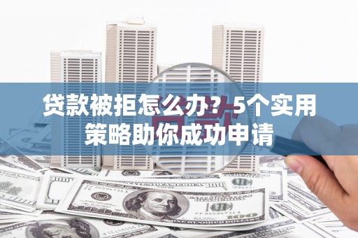 黄圃贷款被拒怎么办？5个实用策略助你成功申请