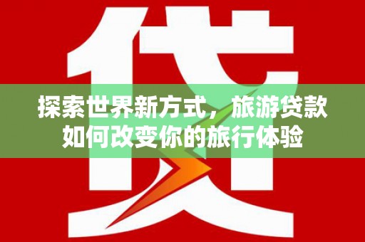 黄圃探索世界新方式，旅游贷款如何改变你的旅行体验